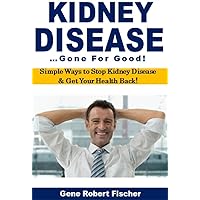 Kidney Disease Gone for Good!: Simple Ways to Stop Kidney Disease & Get Your Health Back!