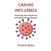 CANINE INFLUENZA: Protecting Your Dog from a Potentially Deadly Disease CANINE INFLUENZA: Protecting Your Dog from a Potentially Deadly Disease Paperback Kindle