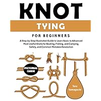Knot Tying for Beginners: A Step-by-Step Illustrated Guide to Learn Basic to Advanced Most Useful Knots for Boating, Fishing, and Camping, Safety, and Common Mistakes Resolution