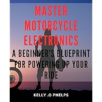 Master Motorcycle Electronics: A Beginner's Blueprint for Powering Up Your Ride: Rev Up Your Bike with Mastered Motorcycle Electronics: The Ultimate ... Beginners to Power Their Ride Efficiently.