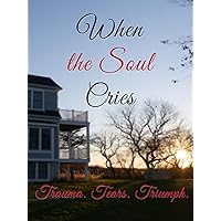 When The Soul Cries: Trauma. Tears. Triumph.