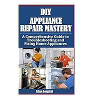 DIY Appliance Repair Mastery: A Comprehensive Guide to Troubleshooting and Fixing Home Appliances DIY Appliance Repair Mastery: A Comprehensive Guide to Troubleshooting and Fixing Home Appliances Paperback Kindle