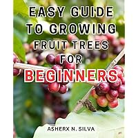 Easy Guide to Growing Fruit Trees for Beginners: The Essential Step-by-Step Handbook for Cultivating Fruit Trees at Home Efficiently and Successfully
