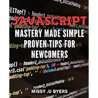JavaScript Mastery Made Simple: Proven Tips for Newcomers: Master JavaScript with Ease: Insider Techniques for Beginners to Advance Their Skills