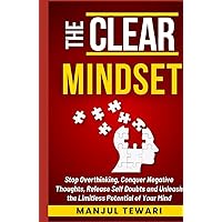 The Clear Mindset: Stop Overthinking, Conquer Negative Thoughts, Release Self-Doubts, and Unleash the Limitless Potential of Your Mind (Master the Power Within)