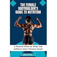 The Female Bodybuilder's Guide to Nutrition: A Proven Plan to Help You Achieve Your Fitness Goals The Female Bodybuilder's Guide to Nutrition: A Proven Plan to Help You Achieve Your Fitness Goals Paperback Kindle