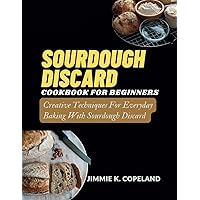 SOURDOUGH DISCARD COOKBOOK FOR BEGINNERS: Creative Techniques For Everyday Baking With Sourdough Discard SOURDOUGH DISCARD COOKBOOK FOR BEGINNERS: Creative Techniques For Everyday Baking With Sourdough Discard Paperback Kindle