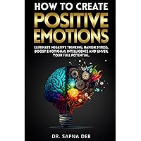 How to Create Positive Emotions: Eliminate Negative Thinking, Banish Stress, Boost Emotional Intelligence and Unveil Your Full Potential (Empowerment essentials)