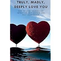 Truly, Madly, Deeply Love YOU: How to Love Yourself by Improving Your Self-Esteem and Self-Confidence