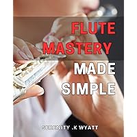 Flute Mastery Made Simple: Unleash Your Flute Skills with These Easy-to-Understand Techniques - A Comprehensive Guide for Beginners and Pros Alike!