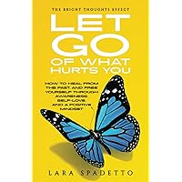 Let Go of What Hurts You: How to Heal from the Past and Free Yourself Through Awareness, SelfThe -Love, and a Positive Mindset (The Bright Thoughts Effect) Let Go of What Hurts You: How to Heal from the Past and Free Yourself Through Awareness, SelfThe -Love, and a Positive Mindset (The Bright Thoughts Effect) Paperback Kindle