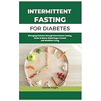 Intermittent Fasting for Diabetes.: Managing Diabetes through Intermittent Fasting, Guide to Better Blood Sugar Control and Healthier Living. Intermittent Fasting for Diabetes.: Managing Diabetes through Intermittent Fasting, Guide to Better Blood Sugar Control and Healthier Living. Paperback Kindle
