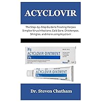 ACYCLOVIR: The Step-by-Step Guide to Treating Herpes Simplex Virus Infections, Cold Sore, Chickenpox, Shingles, and more using Acyclovir
