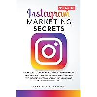Instagram Marketing Secrets: From Zero to One Hundred Thousand Followers. Practical and Quick Guide with Strategies and Techniques to Become a 