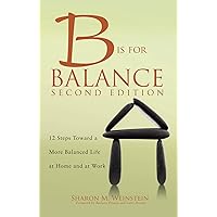 B is for Balance: 12 Steps Toward a More Balanced Life at Home and at Work, Second Edition B is for Balance: 12 Steps Toward a More Balanced Life at Home and at Work, Second Edition Paperback