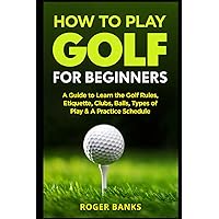 How to Play Golf For Beginners: A Guide to Learn the Golf Rules, Etiquette, Clubs, Balls, Types of Play, & A Practice Schedule How to Play Golf For Beginners: A Guide to Learn the Golf Rules, Etiquette, Clubs, Balls, Types of Play, & A Practice Schedule Paperback Kindle Audible Audiobook