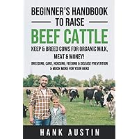 Beginner’s Handbook to Raise Beef Cattle: Keep & Breed Cows for organic Milk, Meat & Money! Breeding, Care, Housing, Feeding & Disease Prevention & Much More for Your Herd