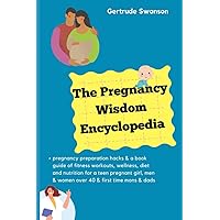 The Pregnancy Wisdom Encyclopedia: pregnancy preparation hacks & a book guide of fitness workouts, wellness, diet and nutrition for a teen pregnant girl, men & women over 40 & first time mons & dads