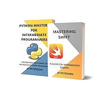 MASTERING SWIFT AND PYTHON MASTERY FOR INTERMEDIATE PROGRAMMERS: A GUIDE FOR INTERMEDIATE CODERS AND UNLEASHING THE POWER OF ADVANCED PYTHON TECHNIQUES - 2 BOOKS IN 1
