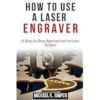 HOW TO USE A LASER ENGRAVER: A Step-by-Step Approach to Intricate Designs HOW TO USE A LASER ENGRAVER: A Step-by-Step Approach to Intricate Designs Paperback