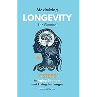 Maximizing Longevity for Women : 7 Steps to Aging Stronger and Living for Longer (Women's Health & Well-being)