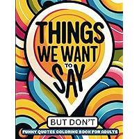 Things We Want To Say, But Don't: Funny Quotes Coloring Book for Adults 50 Sarcastic and Funny Sayings for Stress Relief and Relaxation
