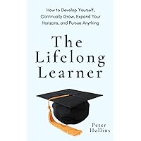 The Lifelong Learner: How to Develop Yourself, Continually Grow, Expand Your Horizons, and Pursue Anything (Learning how to Learn)