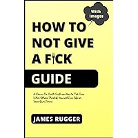 How to Not Give a Fck Guide: A Down-To-Earth Guide on How to Not Care What Others Think of You and Live Life on Your Own Terms How to Not Give a Fck Guide: A Down-To-Earth Guide on How to Not Care What Others Think of You and Live Life on Your Own Terms Paperback Kindle
