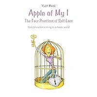 Apple of My I: The Four Practices of Self-Love: Tools for authentic living in a chaotic world Apple of My I: The Four Practices of Self-Love: Tools for authentic living in a chaotic world Paperback Kindle
