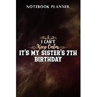Notebook Planner I Can't Keep Calm It's My Sister's 7th Birthday Born In 2012 Saying: Task Manager, Paycheck Budget, Personal Budget, Schedule, Journal, Daily,, Event, Lesson, Diary