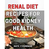 Renal Diet Recipes For Good Kidney Health: Delicious and Nutritious: A Practical Guide to Renal-Friendly Meals for Improved Kidney Function and ... to a Loved One with Kidney Issues.