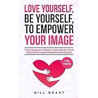 Love Yourself, Be Yourself to Empower Your Image: Your Guide in 7 Points to Get Rid of Your Insecurities and Embrace Confidence FOR TEENS (Happy Life for Teens)