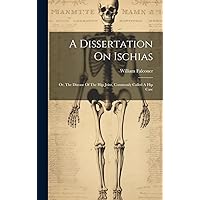 A Dissertation On Ischias: Or, The Disease Of The Hip-joint, Commonly Called A Hip Case A Dissertation On Ischias: Or, The Disease Of The Hip-joint, Commonly Called A Hip Case Hardcover Paperback