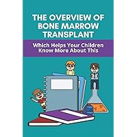 The Overview Of Bone Marrow Transplant: Which Helps Your Children Know More About This: How Does The Bone Marrow Transplant Work The Overview Of Bone Marrow Transplant: Which Helps Your Children Know More About This: How Does The Bone Marrow Transplant Work Paperback Kindle