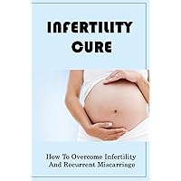 Infertility Cure: How To Overcome Infertility And Recurrent Miscarriage