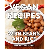 Vegan Recipes With Beans And Rice: Delicious Plant-Based Delights: Discover a Delectable World of Wholesome Cuisine Packed with Nutritional Power, ... Health-conscious Foodies and Beginner Cooks.