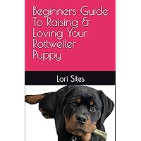 Beginners Guide To Raising & Loving Your Rottweiler Puppy Beginners Guide To Raising & Loving Your Rottweiler Puppy Paperback Kindle