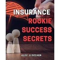 Insurance Rookie Success Secrets.: Unlocking the Strategies to Achieving Insurance Success as a Newcomer: Insider Tips and Tricks for Beginners.