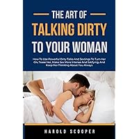THE ART OF TALKING DIRTY TO YOUR WOMAN: HOW TO USE POWERFUL DIRTY TALKS AND SEXTINGS TO TURN HER ON, TEASE HER, MAKE SEX MORE INTENSE AND SATIFYING, ... Dating, Sexual Relationships and Marriages) THE ART OF TALKING DIRTY TO YOUR WOMAN: HOW TO USE POWERFUL DIRTY TALKS AND SEXTINGS TO TURN HER ON, TEASE HER, MAKE SEX MORE INTENSE AND SATIFYING, ... Dating, Sexual Relationships and Marriages) Paperback Kindle