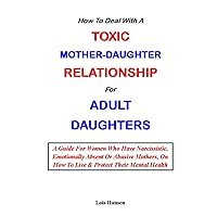 HOW TO DEAL WITH A TOXIC MOTHER-DAUGHTER RELATIONSHIP FOR ADULT DAUGHTERS: A Guide For Women Who Have Narcissistic, Emotionally Absent Or Abusive Mothers, On How To Live & Protect Their Mental Health HOW TO DEAL WITH A TOXIC MOTHER-DAUGHTER RELATIONSHIP FOR ADULT DAUGHTERS: A Guide For Women Who Have Narcissistic, Emotionally Absent Or Abusive Mothers, On How To Live & Protect Their Mental Health Paperback Kindle