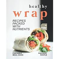 Healthy Wrap Recipes Packed with Nutrients: Portable Meal Ideas for Busy People Healthy Wrap Recipes Packed with Nutrients: Portable Meal Ideas for Busy People Paperback Kindle