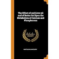 The Effect of cod Liver oil and of Butter fat Upon the Metabolism of Calcium and Phosphorous The Effect of cod Liver oil and of Butter fat Upon the Metabolism of Calcium and Phosphorous Hardcover Paperback