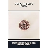Donut Recipe Book: Create Delicious Baked Or Fried Doughnut Recipes