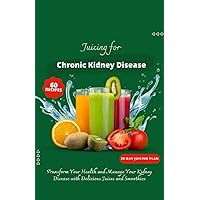 Juicing for Chronic Kidney Disease: Transform Your Health and Manage Your Kidney Disease with Delicious Juices and Smoothies