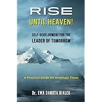 RISE UNTIL HEAVEN! SELF-DEVELOPMENT FOR THE LEADER OF TOMORROW: A Practical Guide for Uncertain Times RISE UNTIL HEAVEN! SELF-DEVELOPMENT FOR THE LEADER OF TOMORROW: A Practical Guide for Uncertain Times Paperback Kindle