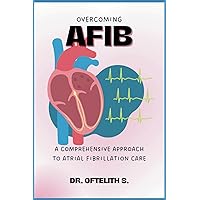 OVERCOMING AFIB: A COMPREHENSIVE APPROACH TO ATRIAL FIBRILLATION CARE OVERCOMING AFIB: A COMPREHENSIVE APPROACH TO ATRIAL FIBRILLATION CARE Paperback Kindle