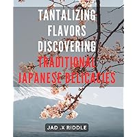Tantalizing Flavors: Discovering Traditional Japanese Delicacies: Delve into the Exquisite World of Authentic Japanese Cuisine and Unleash Your Taste Buds