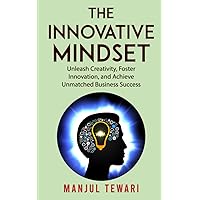 The Innovative Mindset: Unlock the Power of Your Mind, Foster Innovation, Lead a Culture of Creativity, and Achieve Limitless Business Success with ... Mindset (Ultimate Mindset Mastery Series)