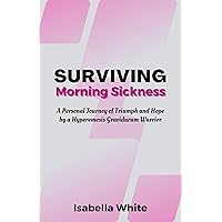 Surviving Morning Sickness: A Personal Journey of Triumph and Hope by a Hyperemesis Gravidarum Warrior Surviving Morning Sickness: A Personal Journey of Triumph and Hope by a Hyperemesis Gravidarum Warrior Kindle Paperback