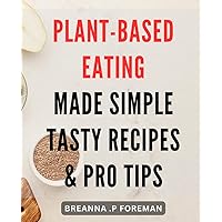 Plant-Based Eating Made Simple: Tasty Recipes & Pro Tips: Mouth-Watering Cooking Methods and Insider Techniques for Improved Health and Wellness